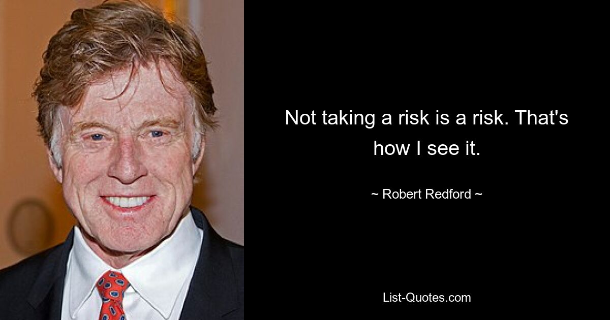 Not taking a risk is a risk. That's how I see it. — © Robert Redford