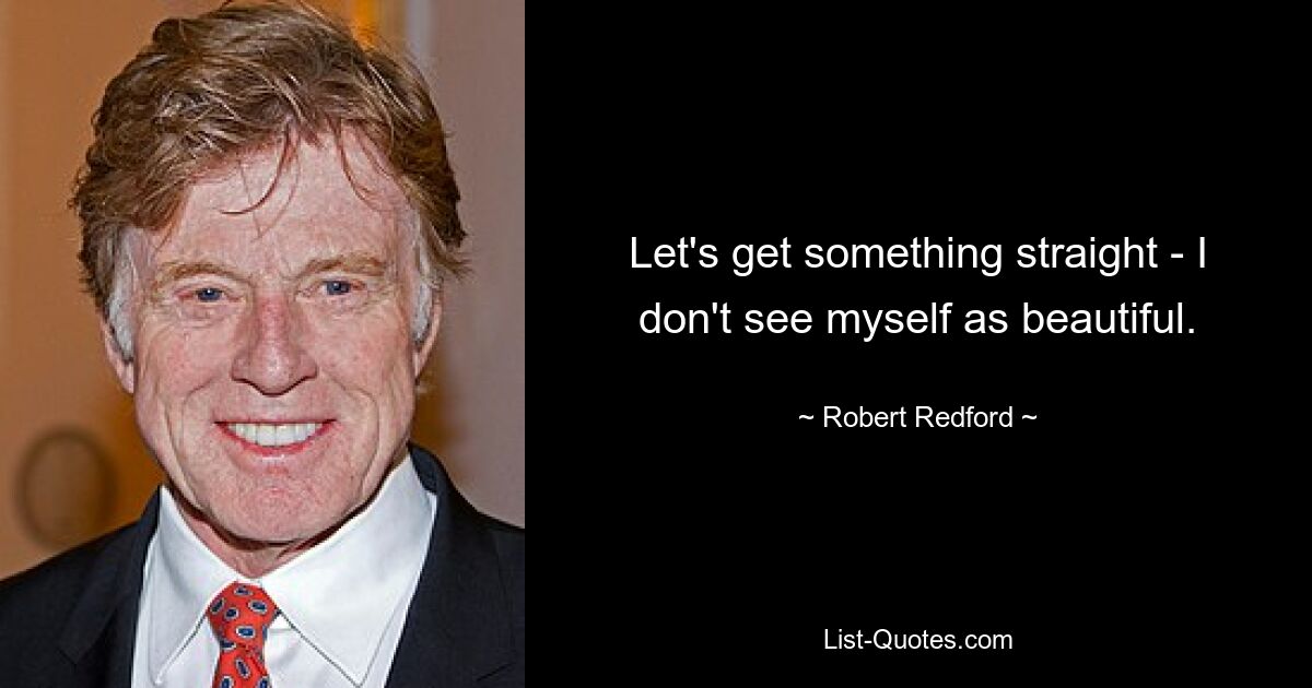 Let's get something straight - I don't see myself as beautiful. — © Robert Redford