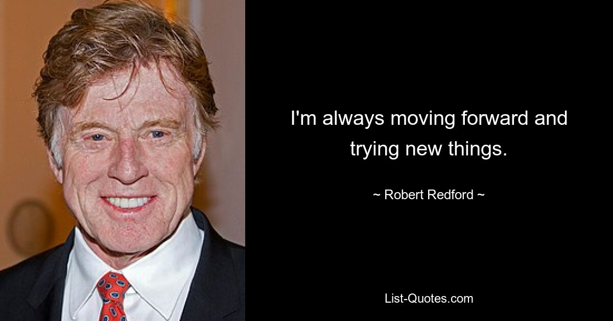 I'm always moving forward and trying new things. — © Robert Redford