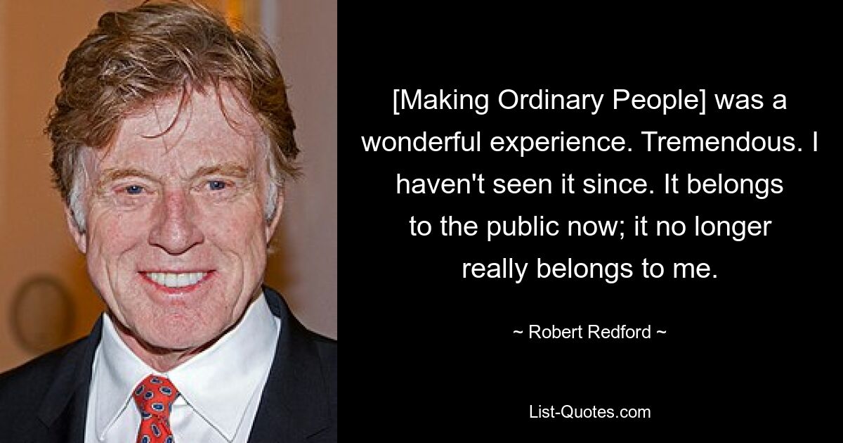 [Making Ordinary People] was a wonderful experience. Tremendous. I haven't seen it since. It belongs to the public now; it no longer really belongs to me. — © Robert Redford