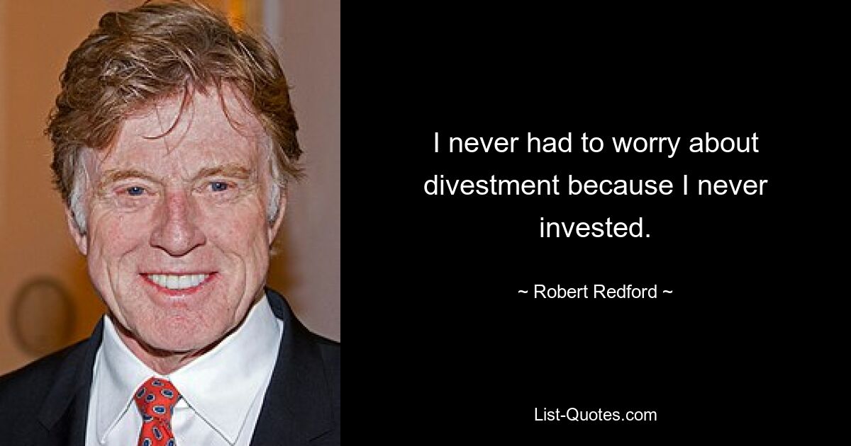 I never had to worry about divestment because I never invested. — © Robert Redford