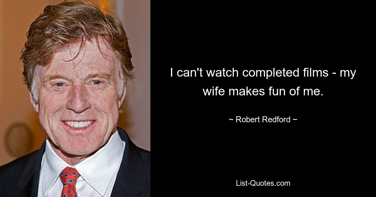 I can't watch completed films - my wife makes fun of me. — © Robert Redford