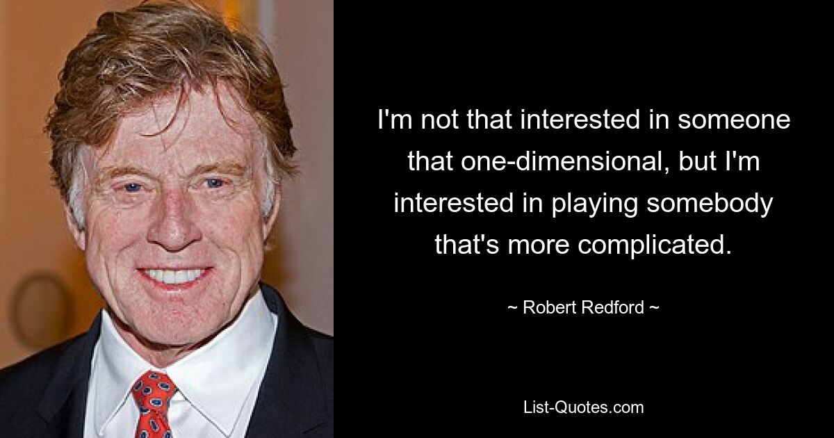 I'm not that interested in someone that one-dimensional, but I'm interested in playing somebody that's more complicated. — © Robert Redford