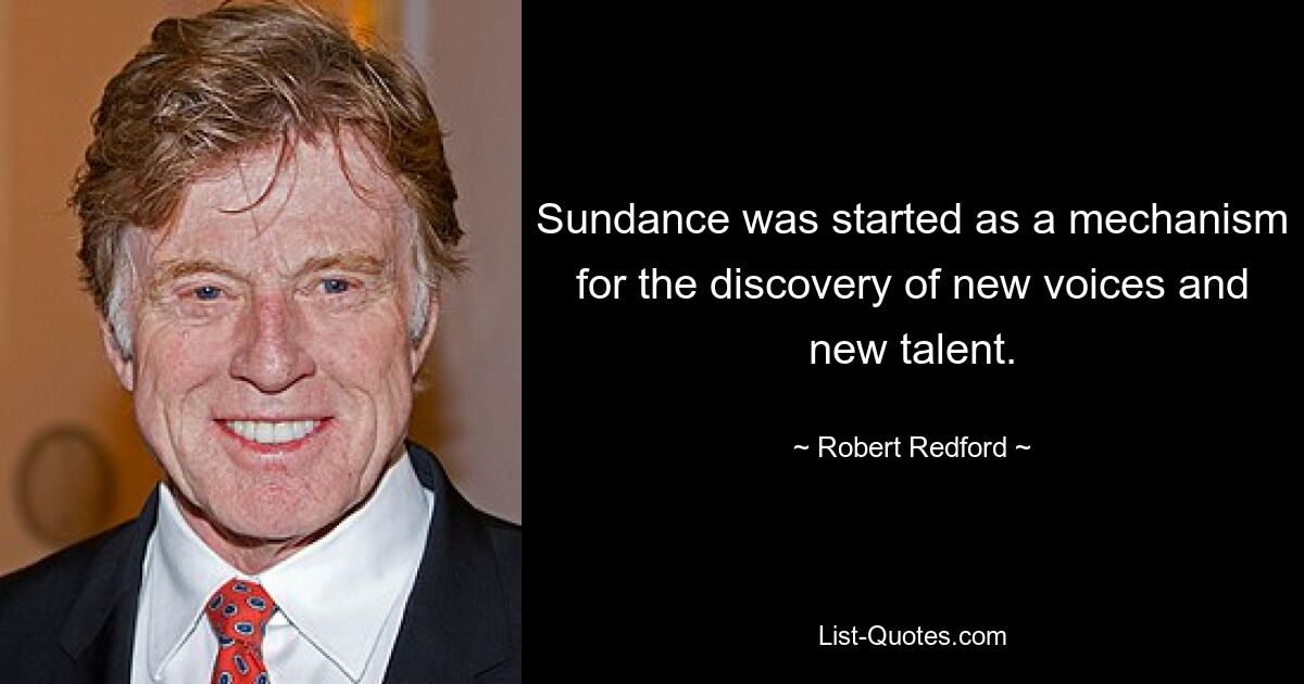 Sundance was started as a mechanism for the discovery of new voices and new talent. — © Robert Redford