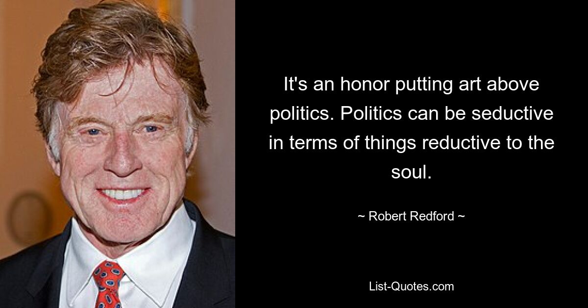 It's an honor putting art above politics. Politics can be seductive in terms of things reductive to the soul. — © Robert Redford