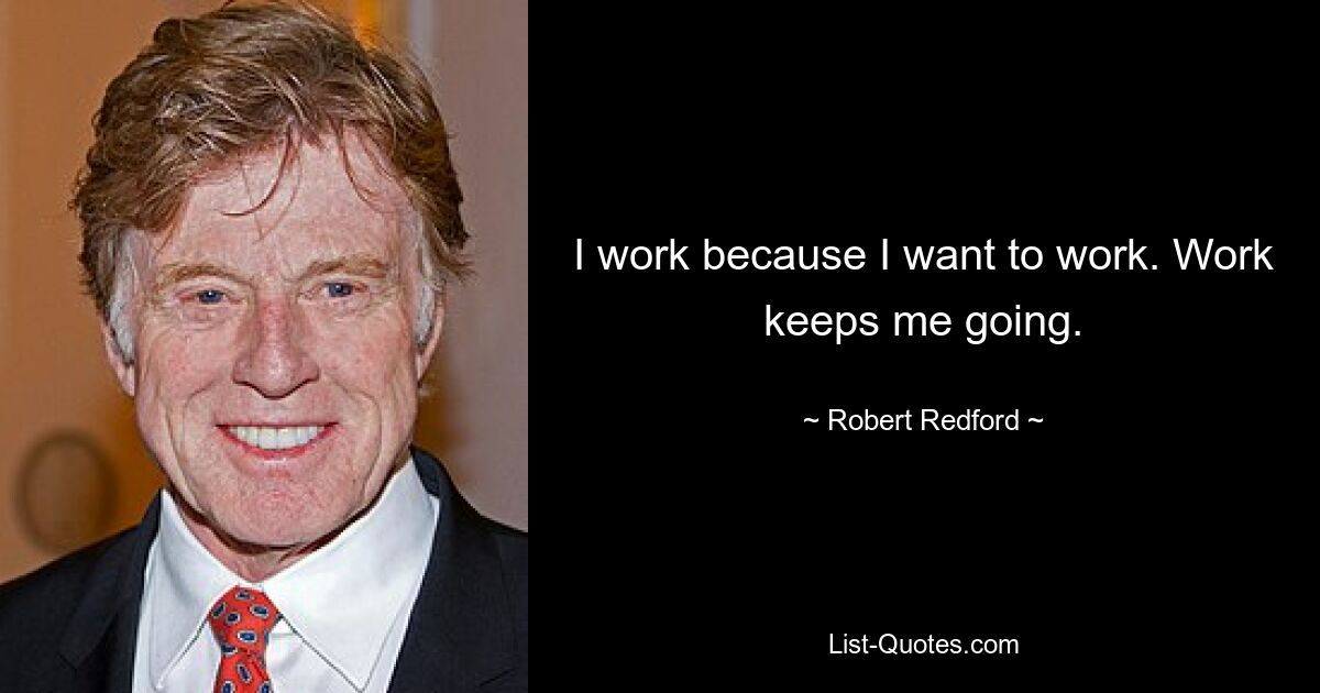 I work because I want to work. Work keeps me going. — © Robert Redford