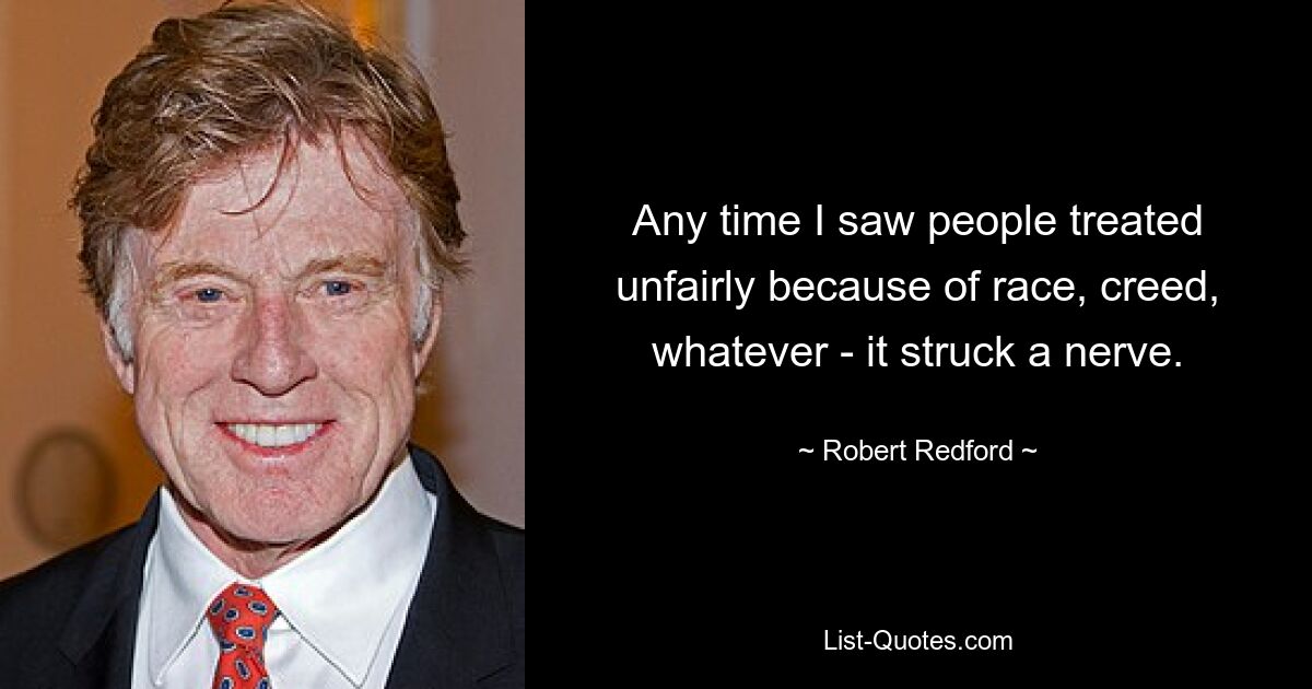 Any time I saw people treated unfairly because of race, creed, whatever - it struck a nerve. — © Robert Redford