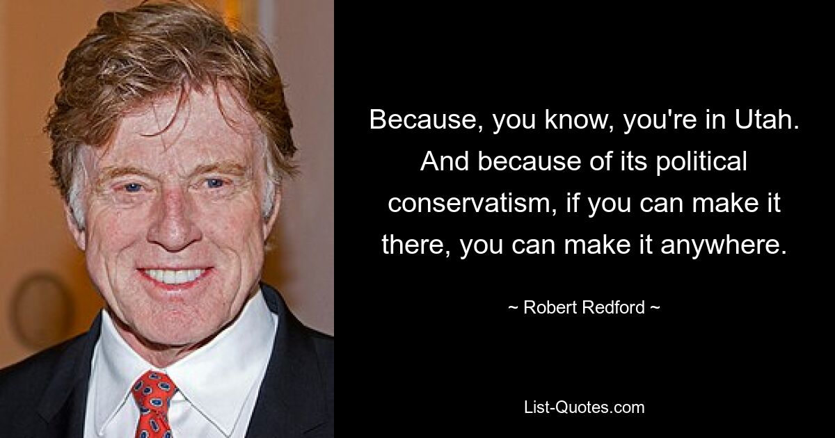 Because, you know, you're in Utah. And because of its political conservatism, if you can make it there, you can make it anywhere. — © Robert Redford