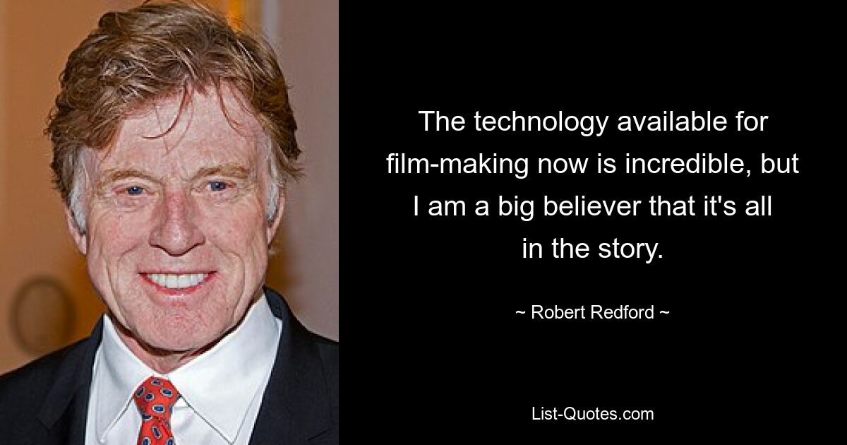 The technology available for film-making now is incredible, but I am a big believer that it's all in the story. — © Robert Redford