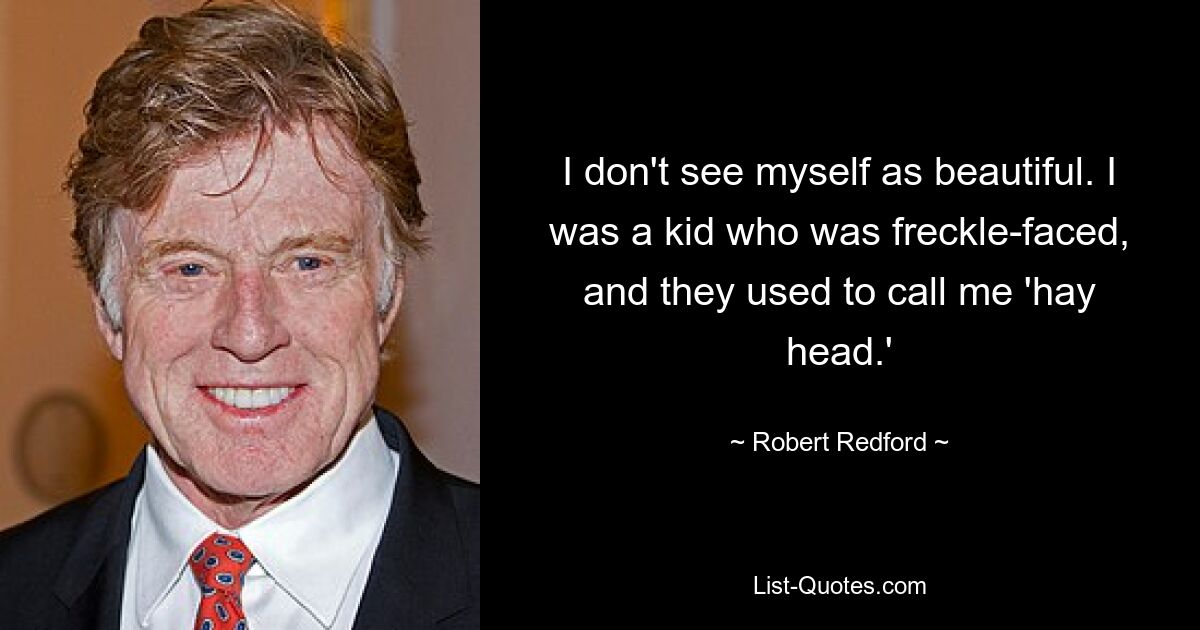 I don't see myself as beautiful. I was a kid who was freckle-faced, and they used to call me 'hay head.' — © Robert Redford