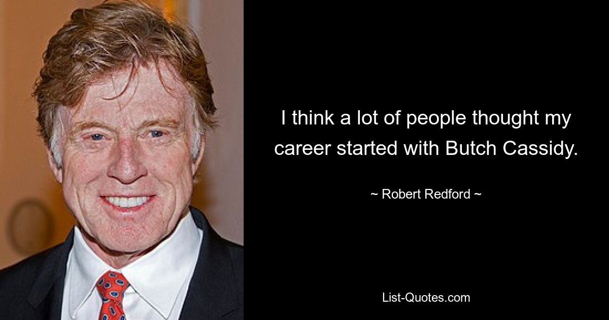 I think a lot of people thought my career started with Butch Cassidy. — © Robert Redford