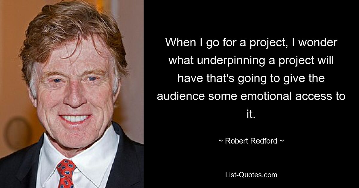 When I go for a project, I wonder what underpinning a project will have that's going to give the audience some emotional access to it. — © Robert Redford