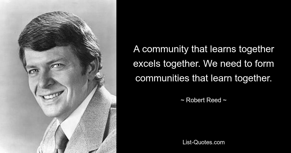 A community that learns together excels together. We need to form communities that learn together. — © Robert Reed