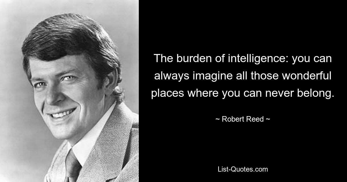 The burden of intelligence: you can always imagine all those wonderful places where you can never belong. — © Robert Reed