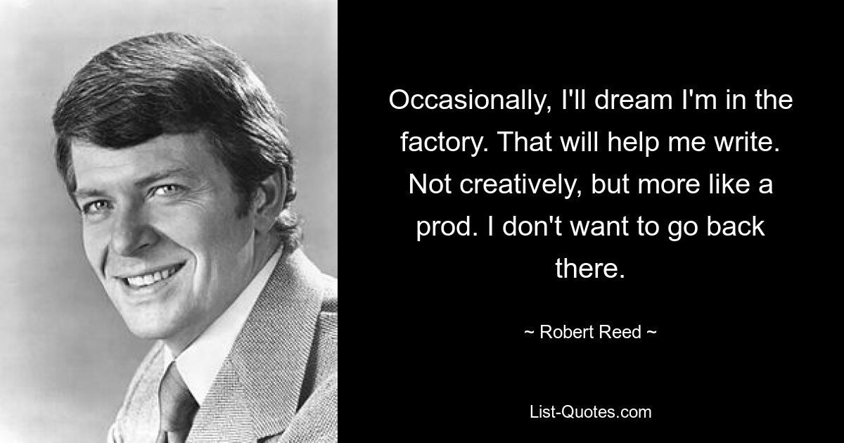 Occasionally, I'll dream I'm in the factory. That will help me write. Not creatively, but more like a prod. I don't want to go back there. — © Robert Reed