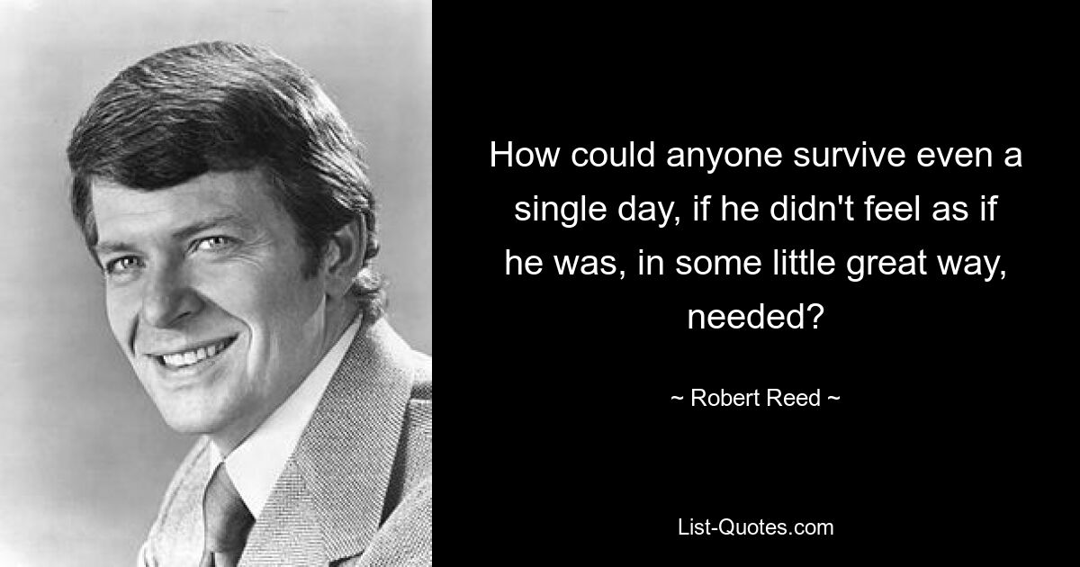 How could anyone survive even a single day, if he didn't feel as if he was, in some little great way, needed? — © Robert Reed