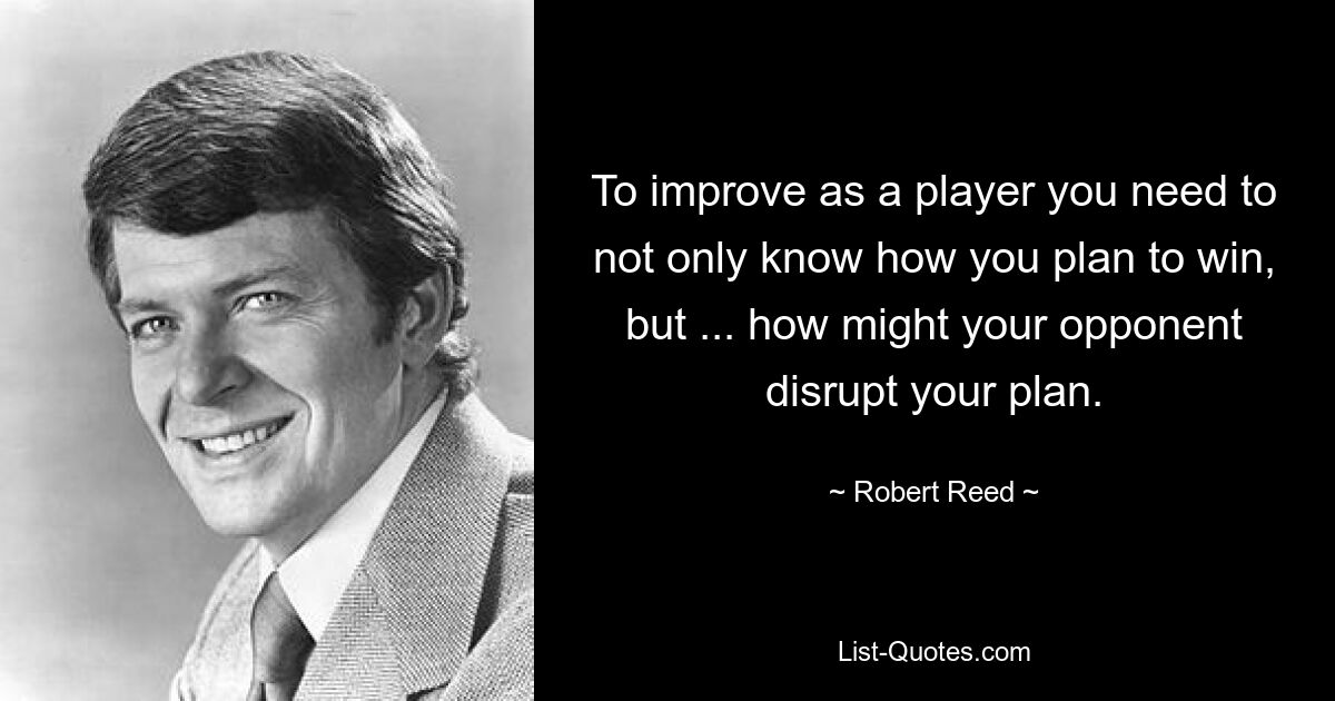 To improve as a player you need to not only know how you plan to win, but ... how might your opponent disrupt your plan. — © Robert Reed