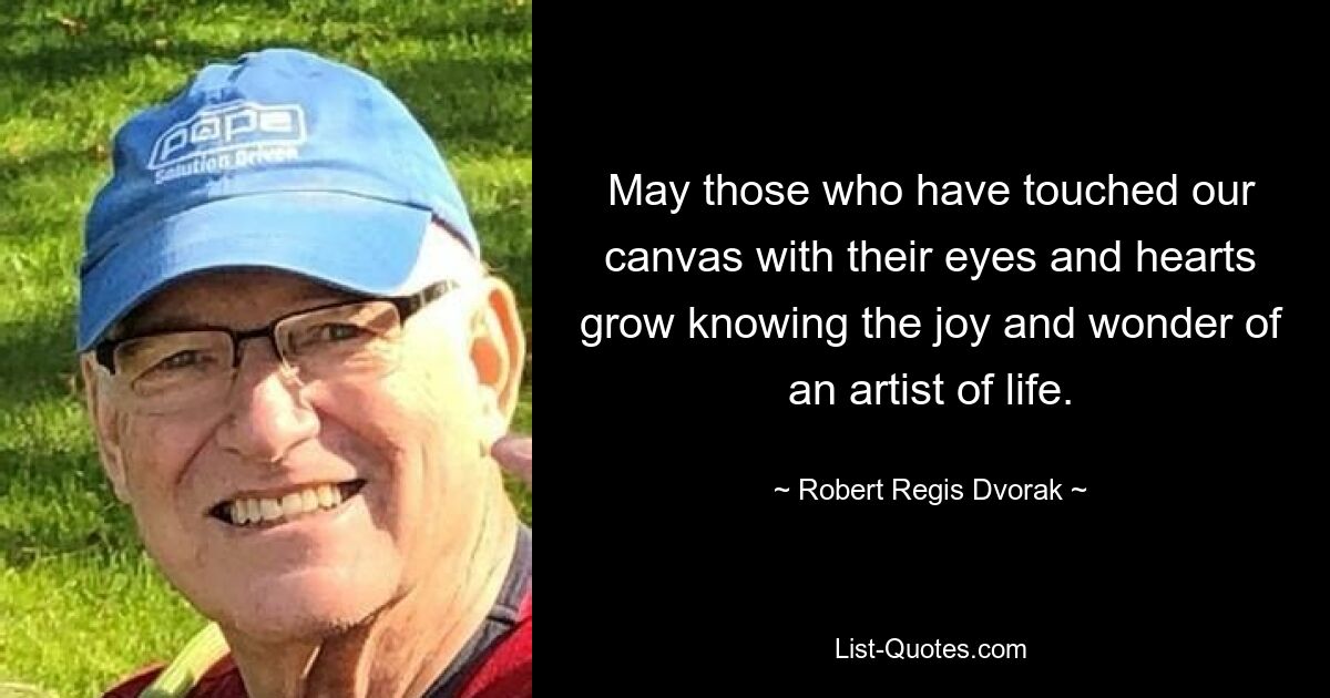 May those who have touched our canvas with their eyes and hearts grow knowing the joy and wonder of an artist of life. — © Robert Regis Dvorak