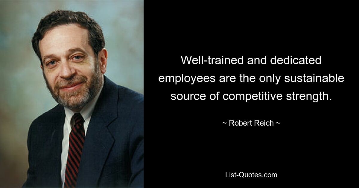 Well-trained and dedicated employees are the only sustainable source of competitive strength. — © Robert Reich