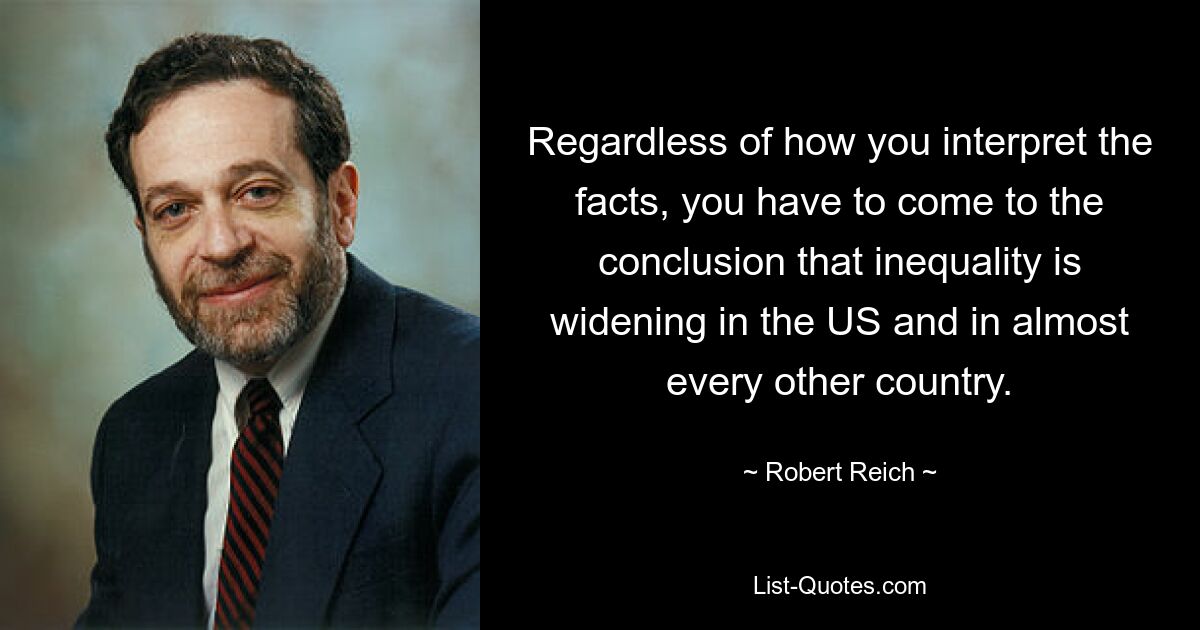 Regardless of how you interpret the facts, you have to come to the conclusion that inequality is widening in the US and in almost every other country. — © Robert Reich