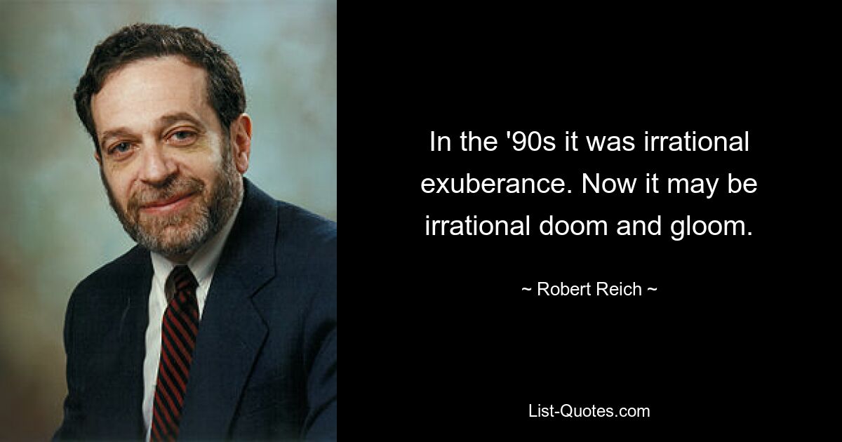 In the '90s it was irrational exuberance. Now it may be irrational doom and gloom. — © Robert Reich