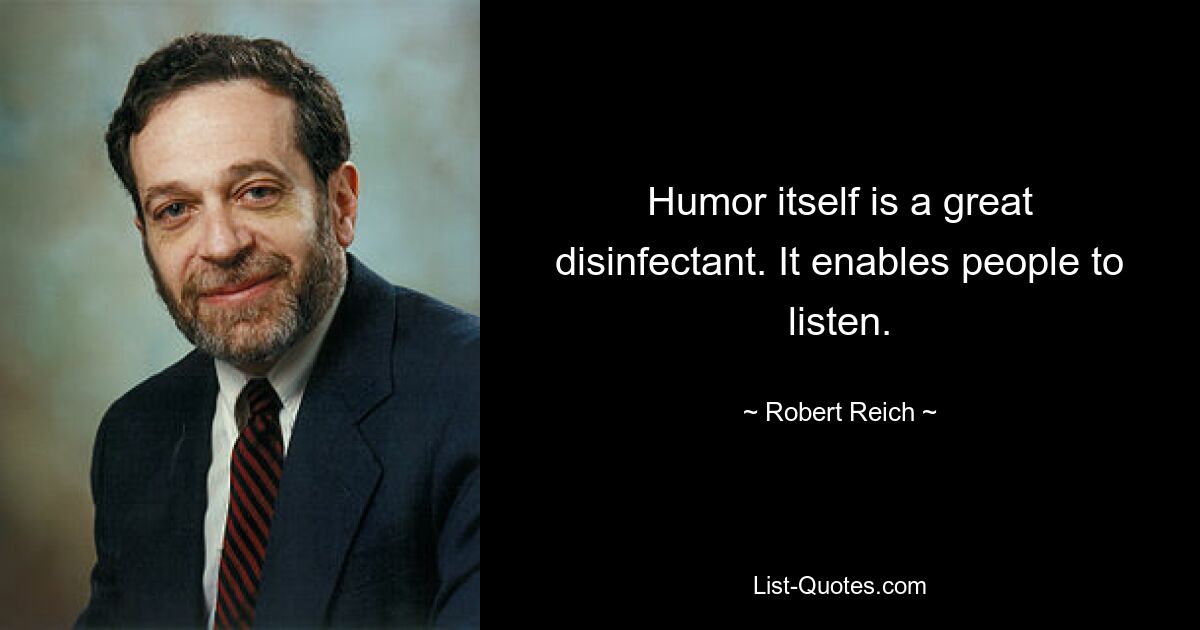 Humor itself is a great disinfectant. It enables people to listen. — © Robert Reich