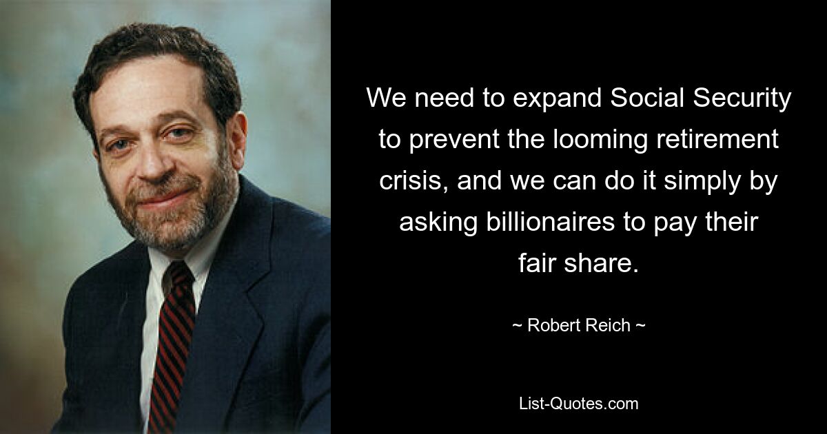 We need to expand Social Security to prevent the looming retirement crisis, and we can do it simply by asking billionaires to pay their fair share. — © Robert Reich