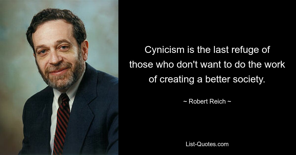 Cynicism is the last refuge of those who don't want to do the work of creating a better society. — © Robert Reich