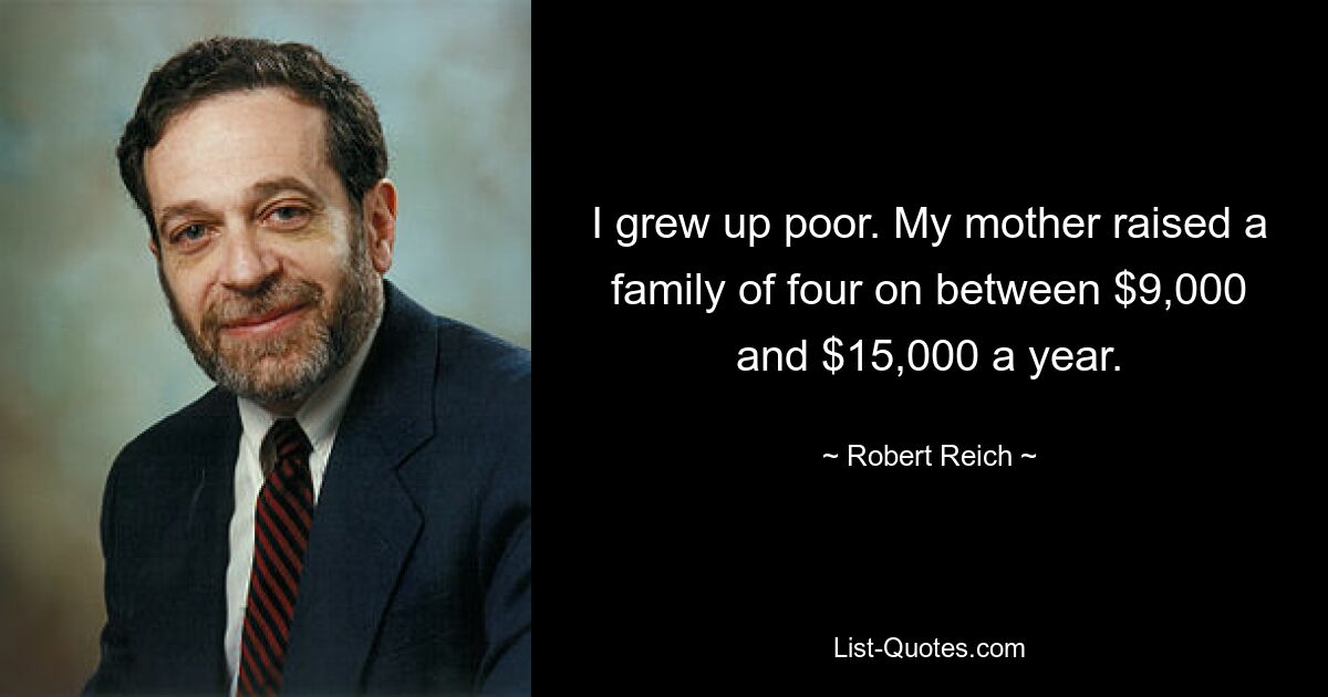 I grew up poor. My mother raised a family of four on between $9,000 and $15,000 a year. — © Robert Reich