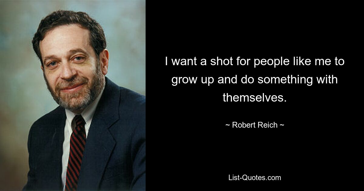 I want a shot for people like me to grow up and do something with themselves. — © Robert Reich