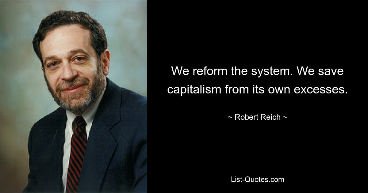 We reform the system. We save capitalism from its own excesses. — © Robert Reich