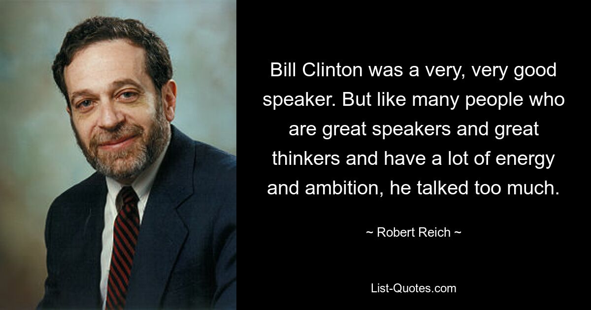 Bill Clinton was a very, very good speaker. But like many people who are great speakers and great thinkers and have a lot of energy and ambition, he talked too much. — © Robert Reich