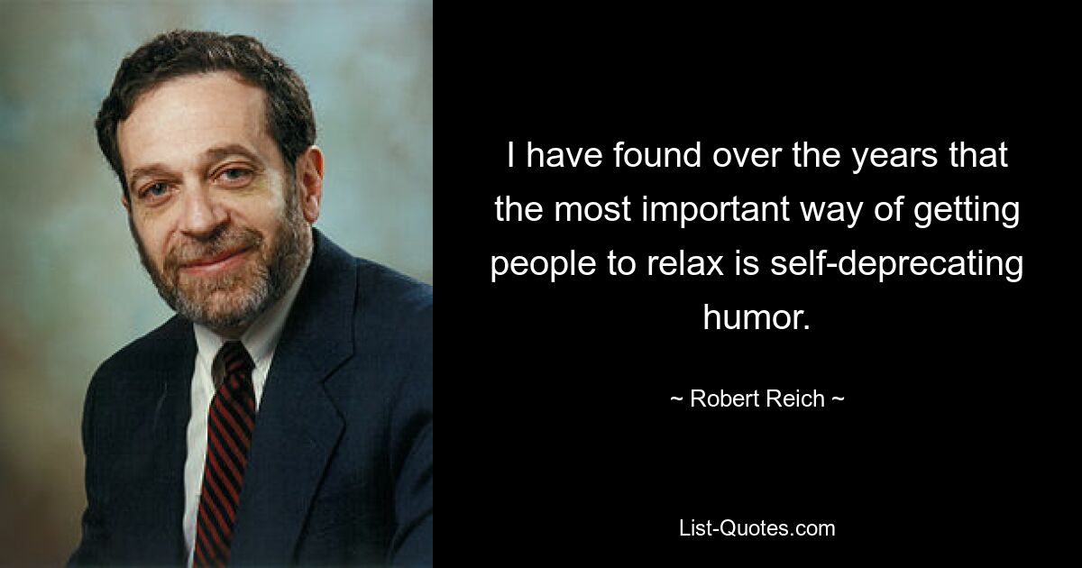 I have found over the years that the most important way of getting people to relax is self-deprecating humor. — © Robert Reich