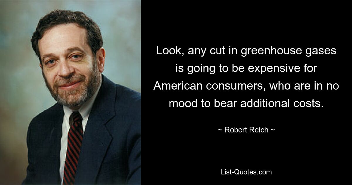 Look, any cut in greenhouse gases is going to be expensive for American consumers, who are in no mood to bear additional costs. — © Robert Reich