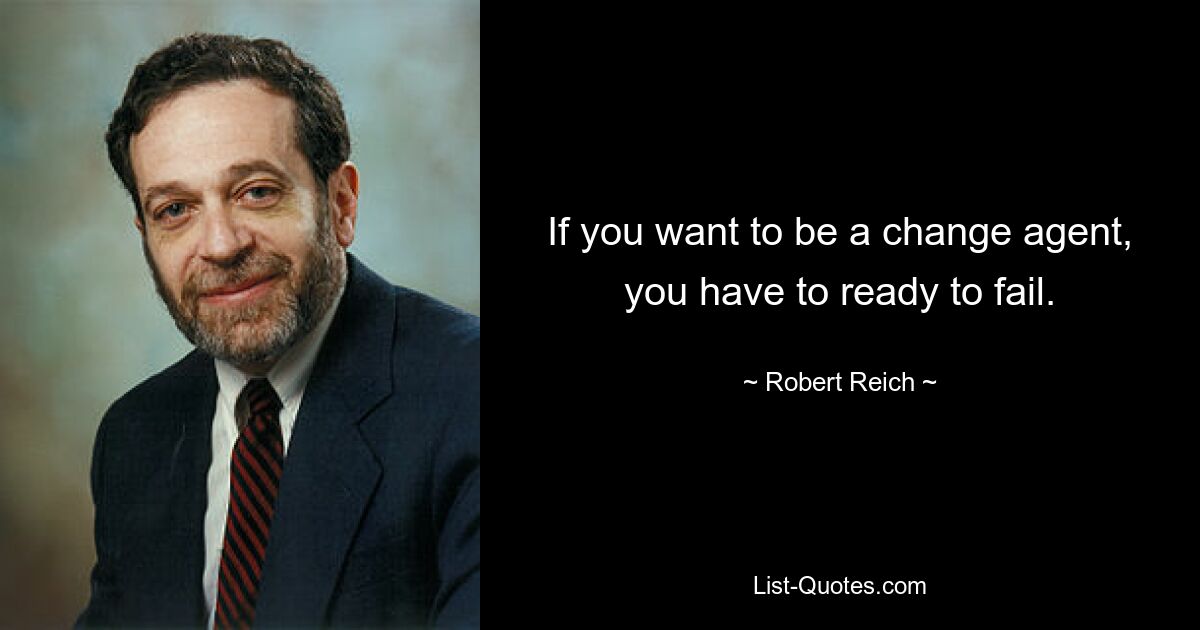 If you want to be a change agent, you have to ready to fail. — © Robert Reich