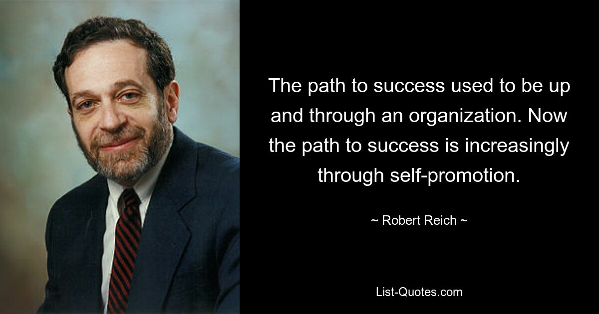 The path to success used to be up and through an organization. Now the path to success is increasingly through self-promotion. — © Robert Reich