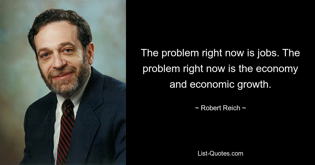 The problem right now is jobs. The problem right now is the economy and economic growth. — © Robert Reich