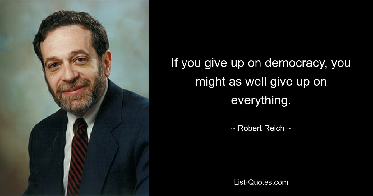 If you give up on democracy, you might as well give up on everything. — © Robert Reich