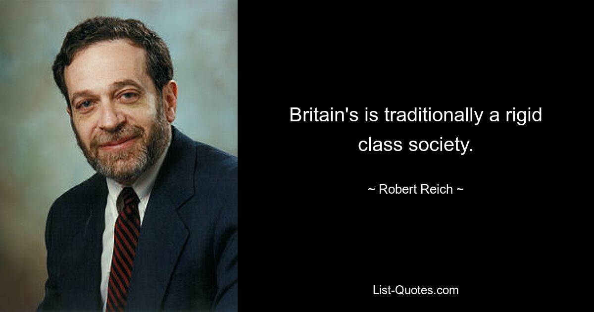 Britain's is traditionally a rigid class society. — © Robert Reich