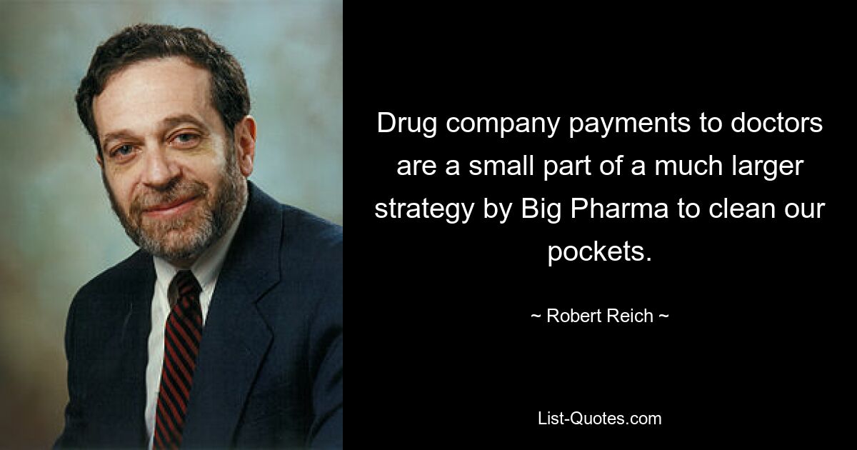 Drug company payments to doctors are a small part of a much larger strategy by Big Pharma to clean our pockets. — © Robert Reich