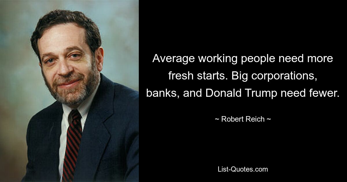 Average working people need more fresh starts. Big corporations, banks, and Donald Trump need fewer. — © Robert Reich