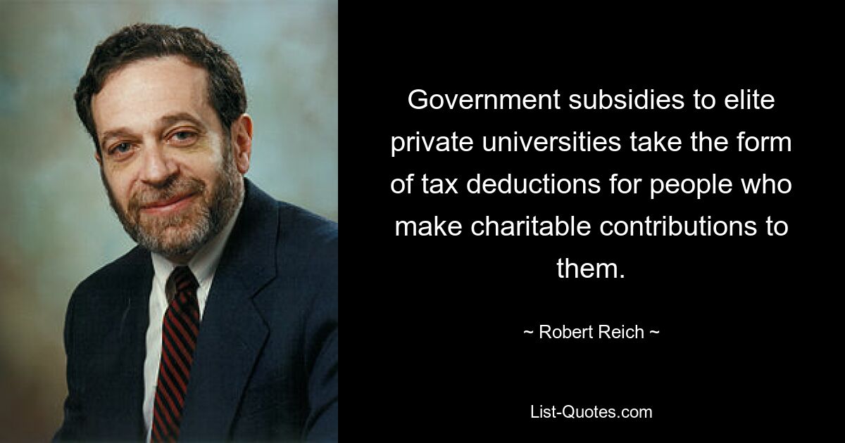 Government subsidies to elite private universities take the form of tax deductions for people who make charitable contributions to them. — © Robert Reich