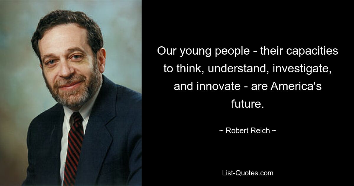 Our young people - their capacities to think, understand, investigate, and innovate - are America's future. — © Robert Reich