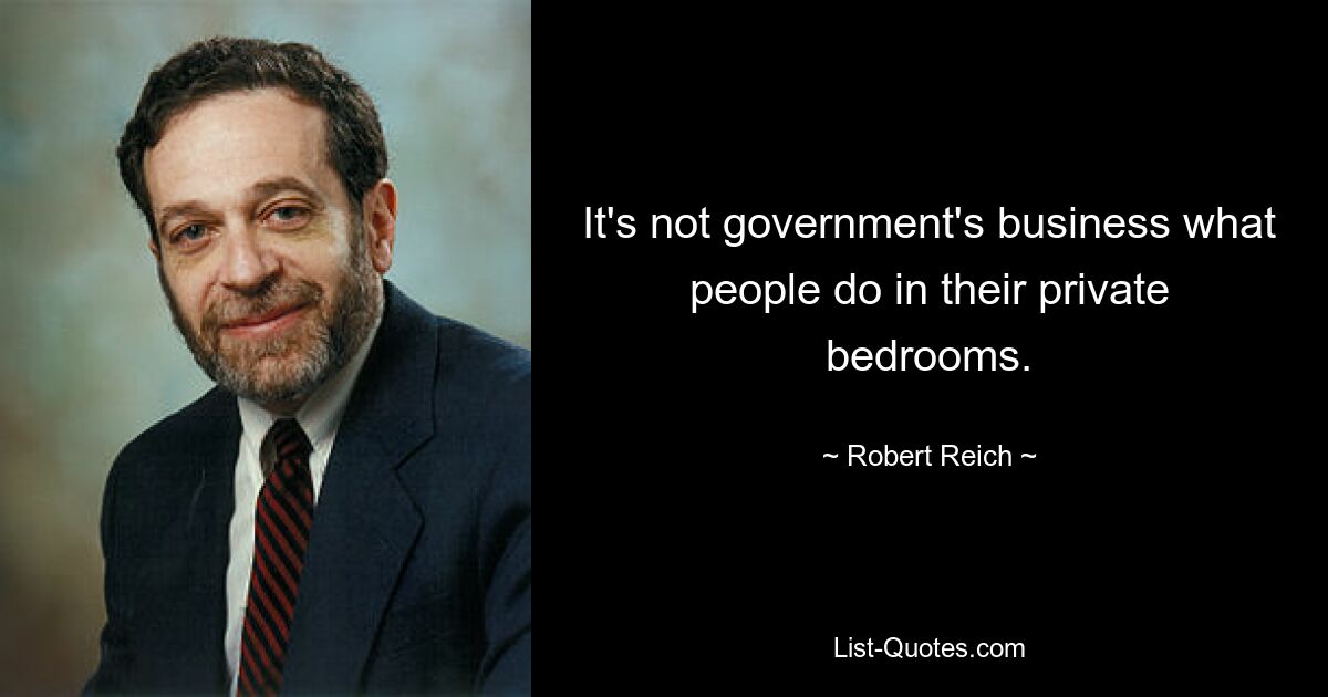 It's not government's business what people do in their private bedrooms. — © Robert Reich