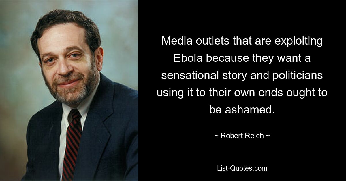 Media outlets that are exploiting Ebola because they want a sensational story and politicians using it to their own ends ought to be ashamed. — © Robert Reich