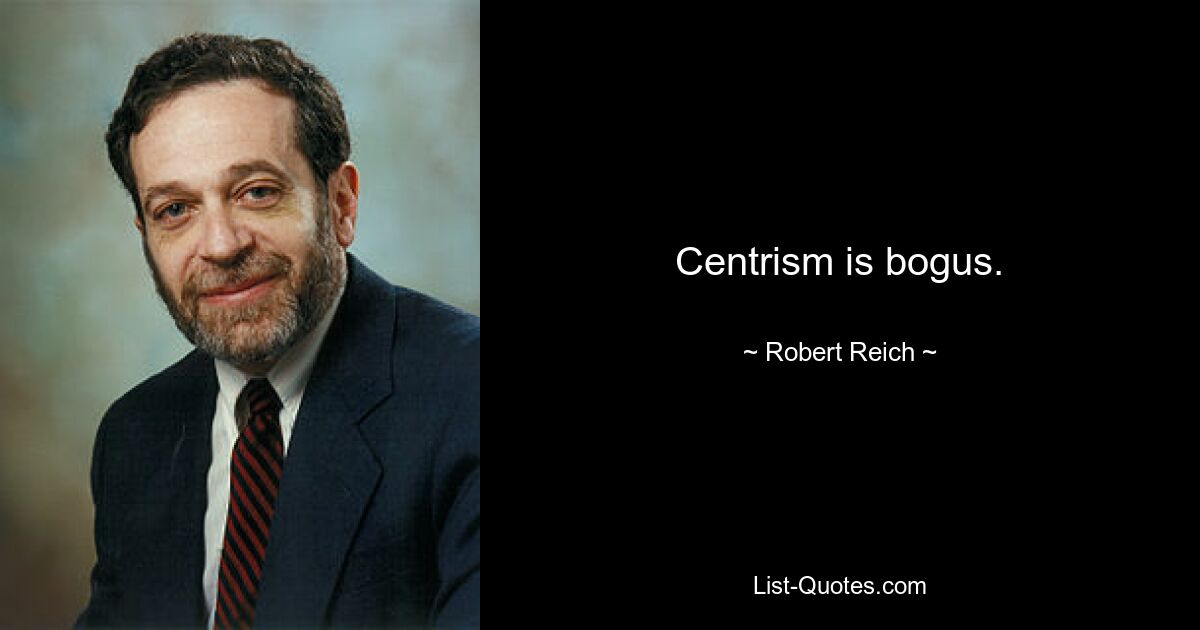 Centrism is bogus. — © Robert Reich