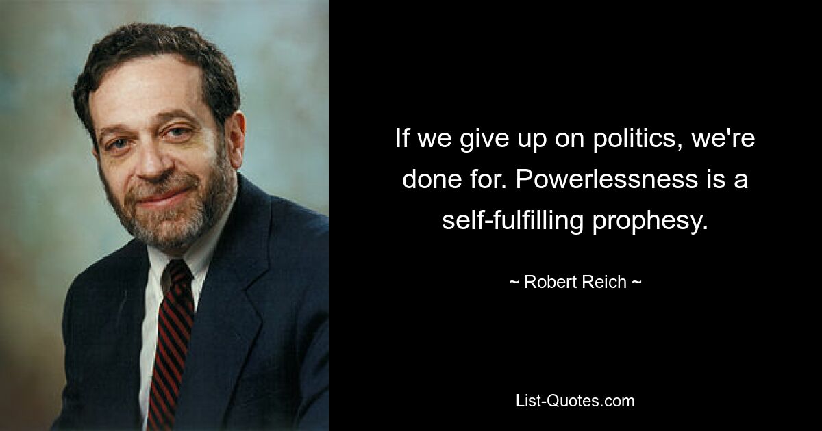 If we give up on politics, we're done for. Powerlessness is a self-fulfilling prophesy. — © Robert Reich