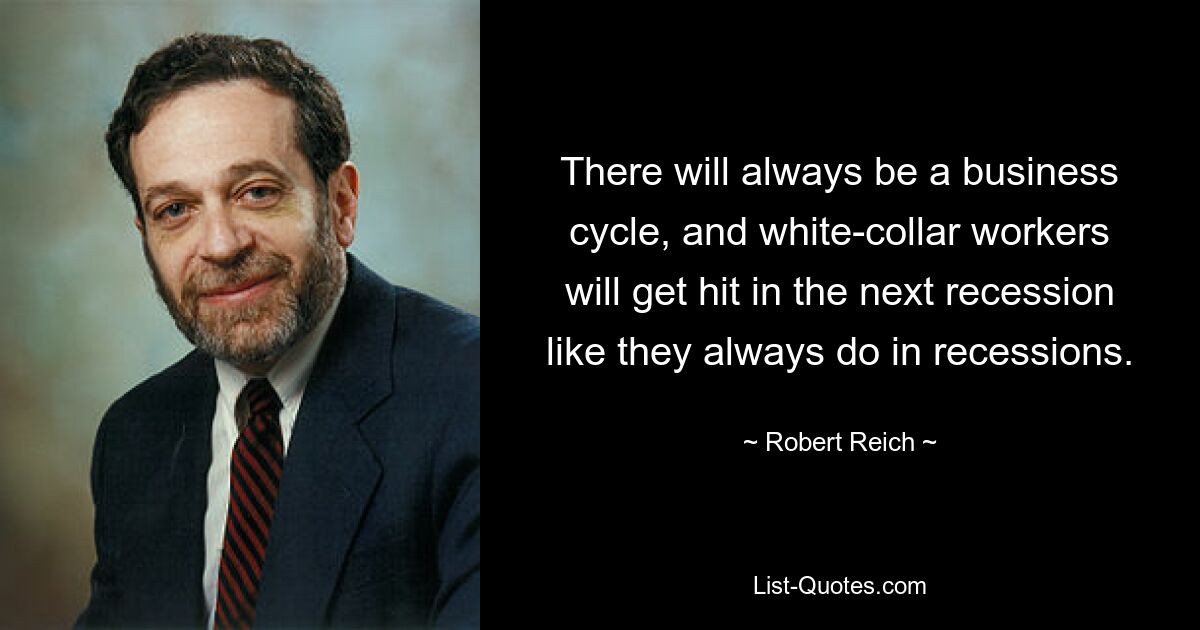 There will always be a business cycle, and white-collar workers will get hit in the next recession like they always do in recessions. — © Robert Reich