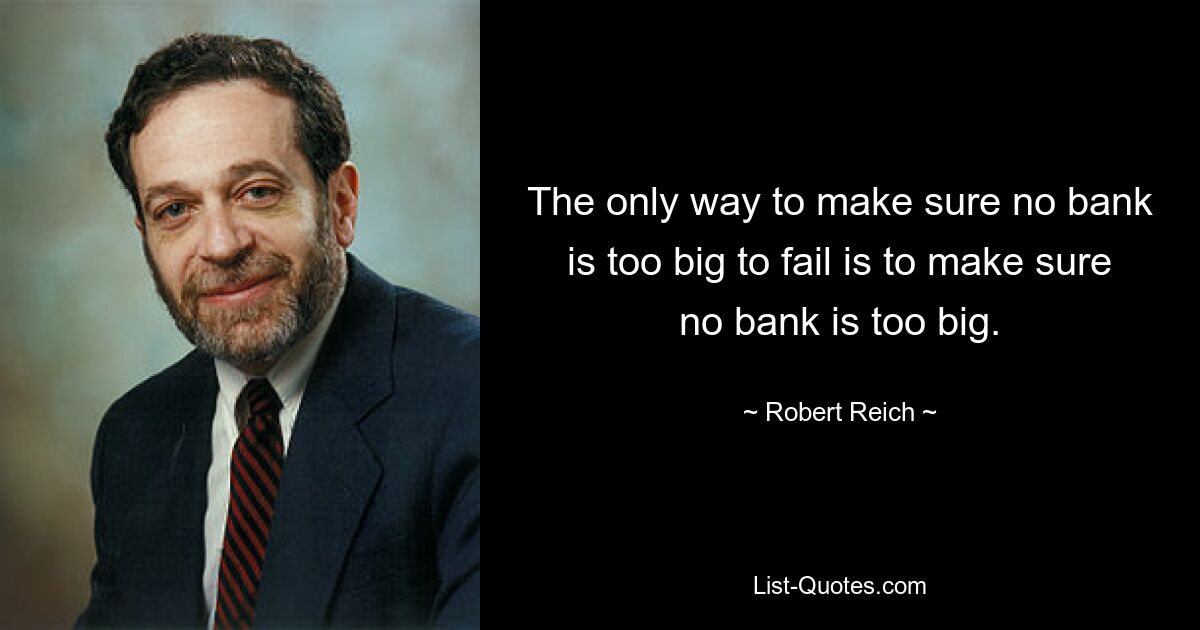 The only way to make sure no bank is too big to fail is to make sure no bank is too big. — © Robert Reich