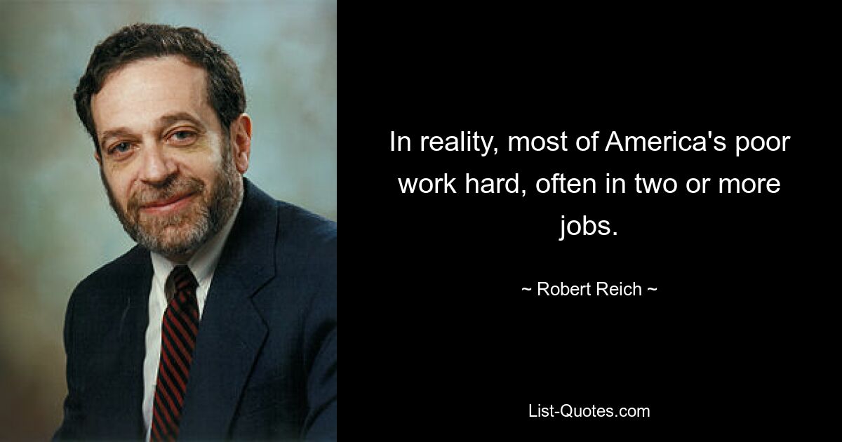 In reality, most of America's poor work hard, often in two or more jobs. — © Robert Reich